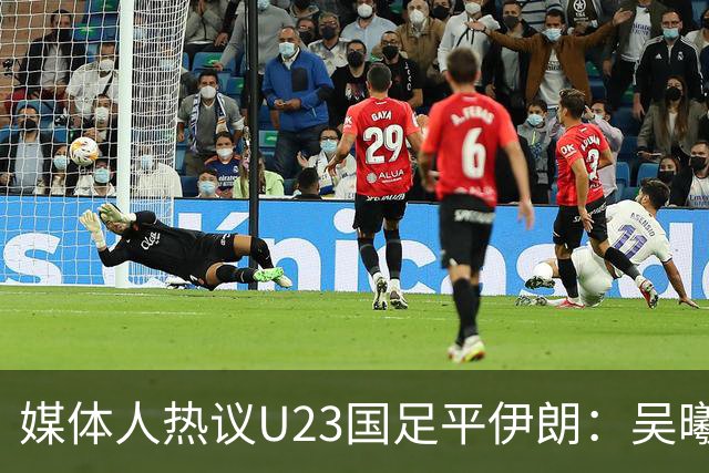 媒体人热议U23国足平伊朗：吴曦不可替代 下场又是熟悉的打平出线